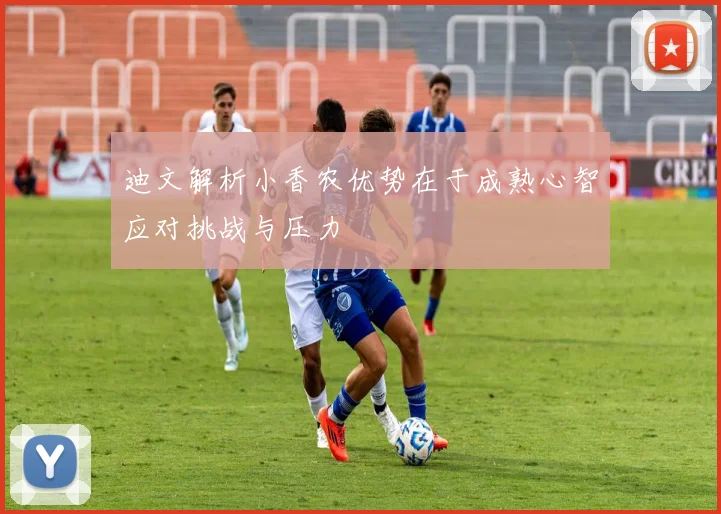 迪文解析小香农优势在于成熟心智应对挑战与压力
