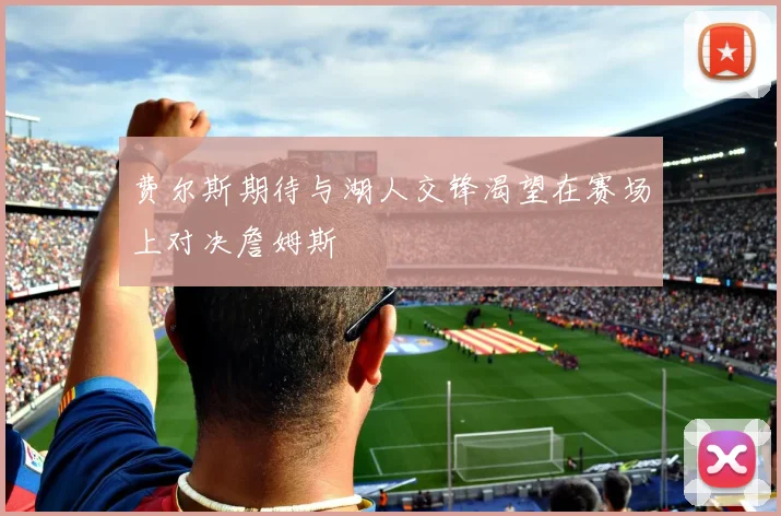 费尔斯期待与湖人交锋渴望在赛场上对决詹姆斯
