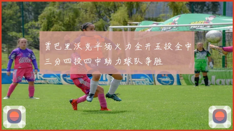 贾巴里沃克半场火力全开五投全中三分四投四中助力球队争胜