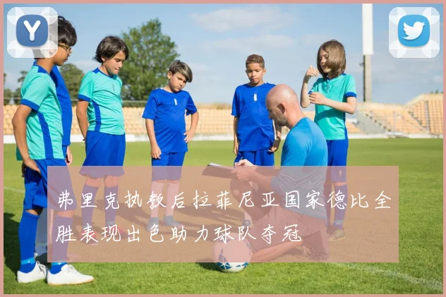 弗里克执教后拉菲尼亚国家德比全胜表现出色助力球队夺冠