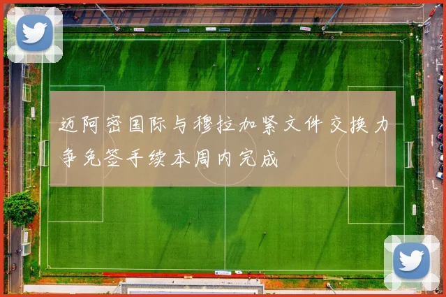迈阿密国际与穆拉加紧文件交换力争免签手续本周内完成