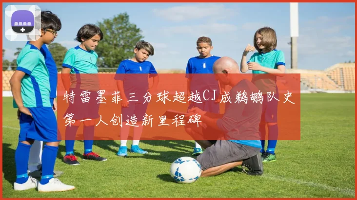 特雷墨菲三分球超越CJ成鹈鹕队史第一人创造新里程碑