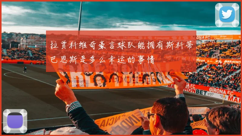 拉贾科维奇豪言球队能拥有斯科蒂巴恩斯是多么幸运的事情