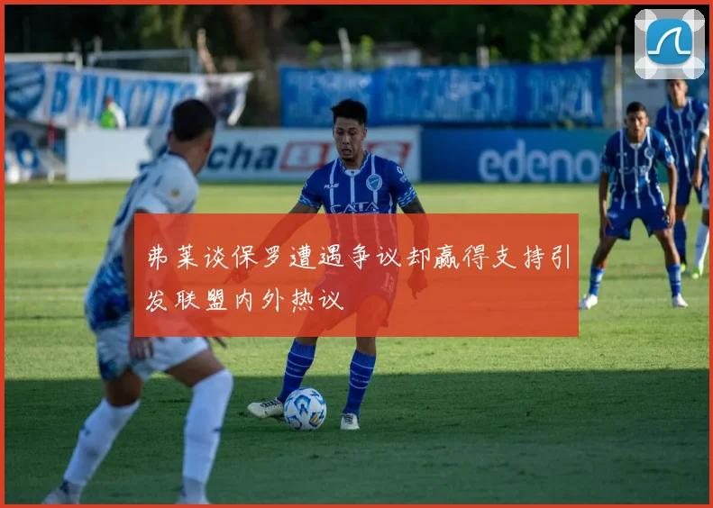 弗莱谈保罗遭遇争议却赢得支持引发联盟内外热议