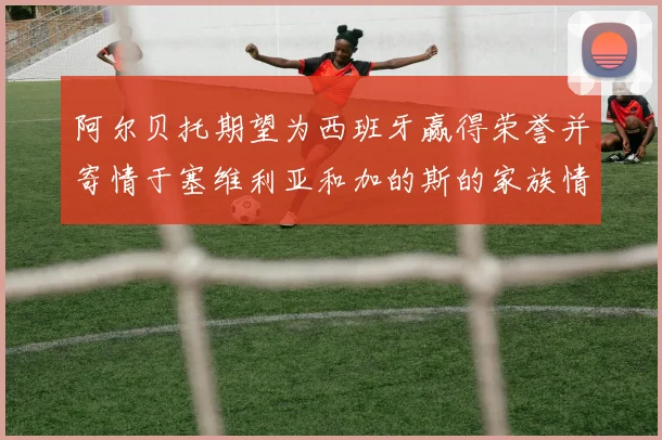 阿尔贝托期望为西班牙赢得荣誉并寄情于塞维利亚和加的斯的家族情怀