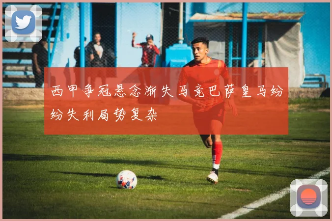 西甲争冠悬念渐失马竞巴萨皇马纷纷失利局势复杂