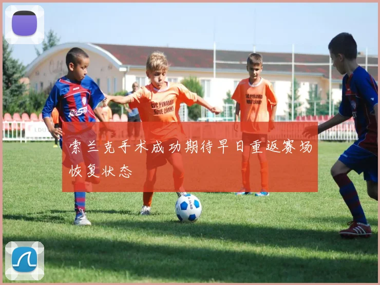 索兰克手术成功期待早日重返赛场恢复状态