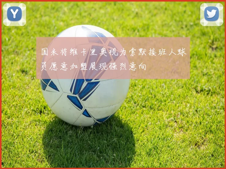 国米将维卡里奥视为索默接班人球员愿意加盟展现强烈意向