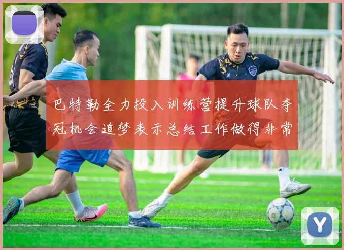 巴特勒全力投入训练营提升球队夺冠机会追梦表示总结工作做得非常到位