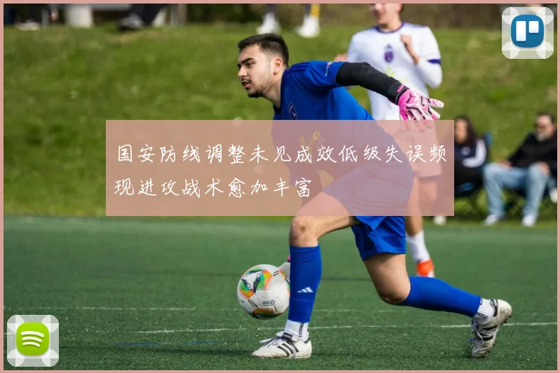 国安防线调整未见成效低级失误频现进攻战术愈加丰富