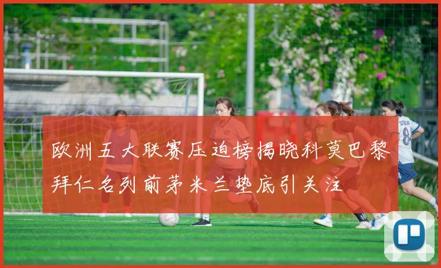 欧洲五大联赛压迫榜揭晓科莫巴黎拜仁名列前茅米兰垫底引关注
