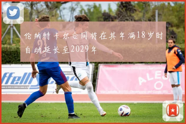 伦纳特卡尔合同将在其年满18岁时自动延长至2029年
