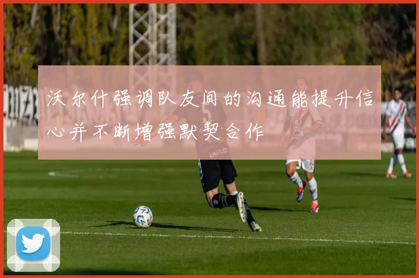 沃尔什强调队友间的沟通能提升信心并不断增强默契合作