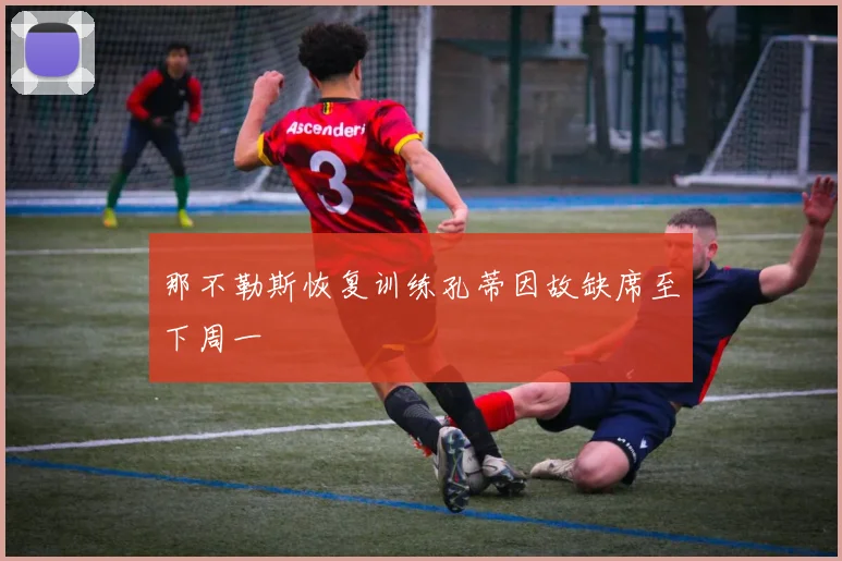 那不勒斯恢复训练孔蒂因故缺席至下周一