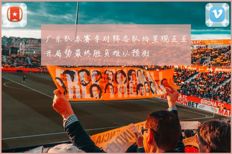 广东队本赛季对阵各队均呈现五五开局势最终胜负难以预测