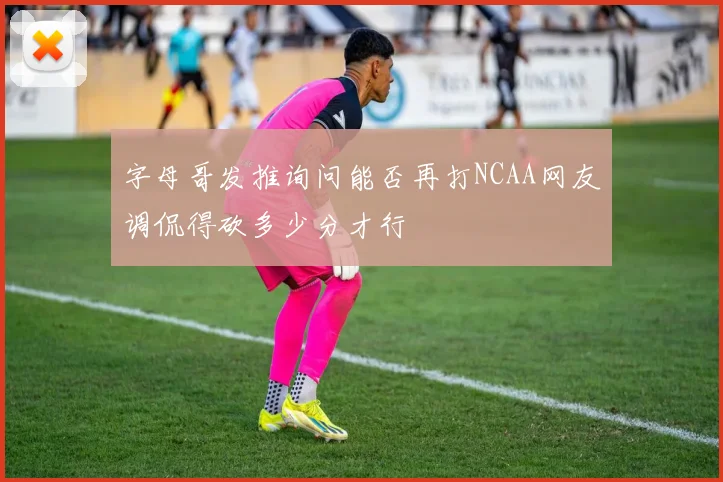 字母哥发推询问能否再打NCAA网友调侃得砍多少分才行