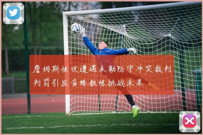 詹姆斯快攻遭遇米勒防守冲突裁判判罚引发黄蜂教练挑战未果