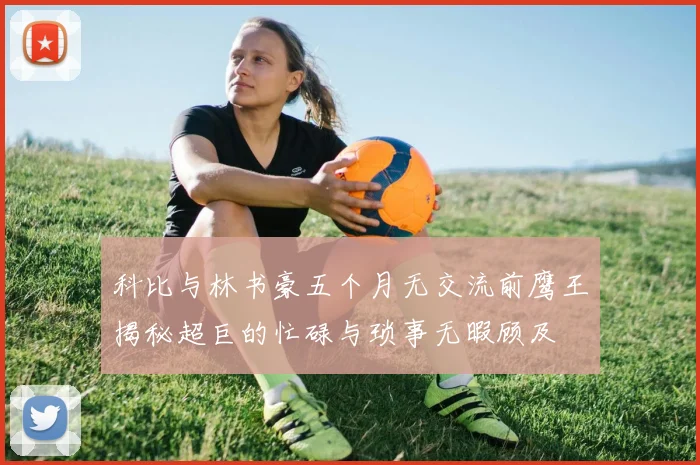 科比与林书豪五个月无交流前鹰王揭秘超巨的忙碌与琐事无暇顾及