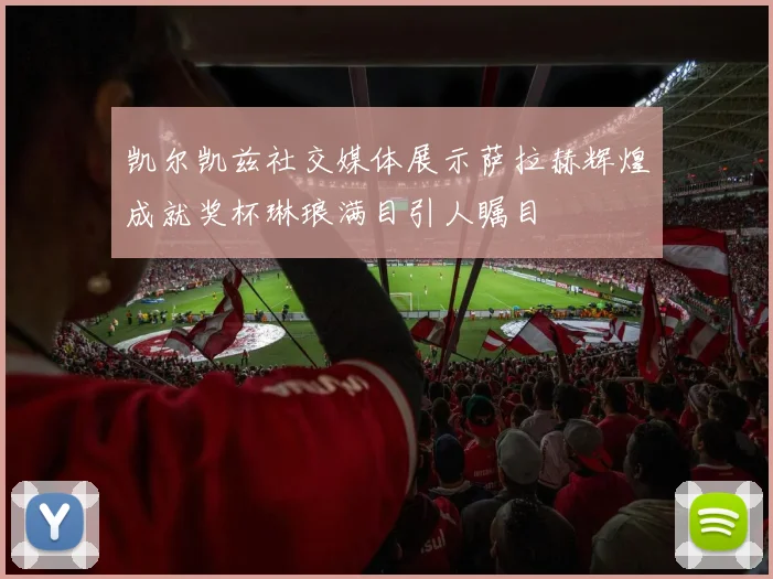凯尔凯兹社交媒体展示萨拉赫辉煌成就奖杯琳琅满目引人瞩目