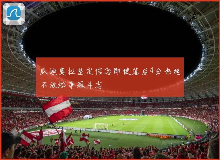瓜迪奥拉坚定信念即使落后4分也绝不放松争冠斗志
