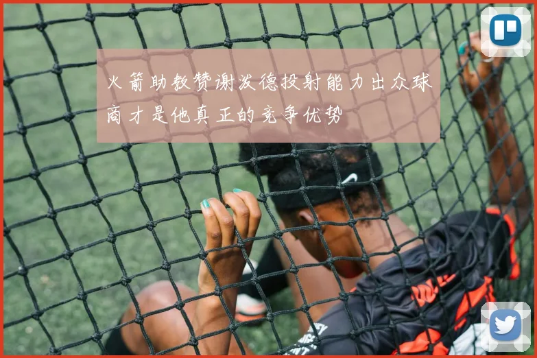 火箭助教赞谢泼德投射能力出众球商才是他真正的竞争优势
