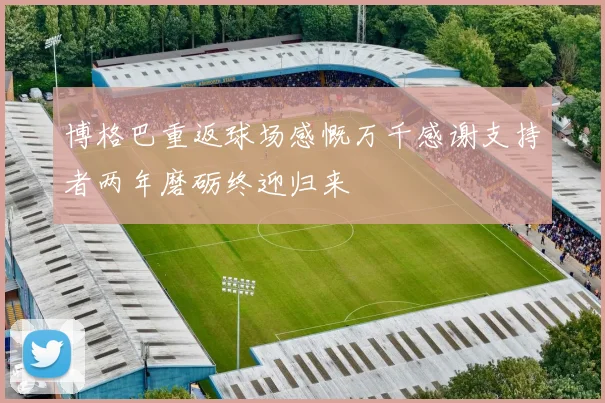 博格巴重返球场感慨万千感谢支持者两年磨砺终迎归来