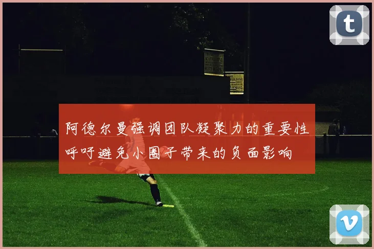 阿德尔曼强调团队凝聚力的重要性呼吁避免小圈子带来的负面影响