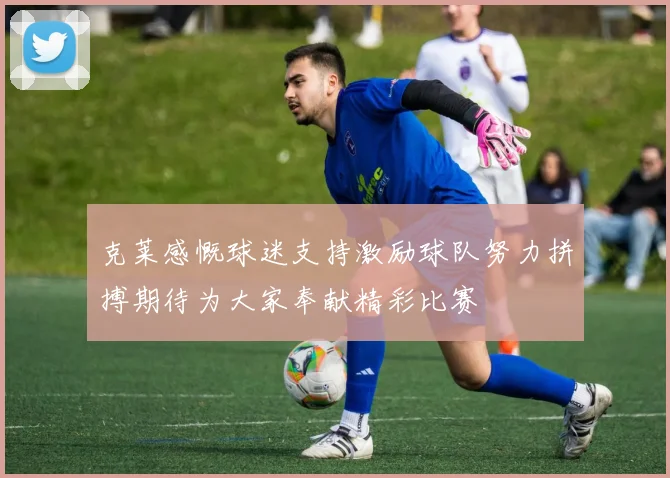 克莱感慨球迷支持激励球队努力拼搏期待为大家奉献精彩比赛