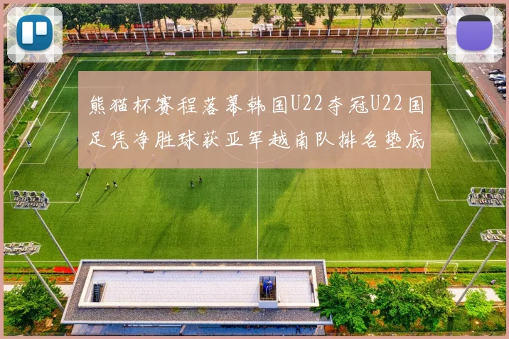 熊猫杯赛程落幕韩国U22夺冠U22国足凭净胜球获亚军越南队排名垫底